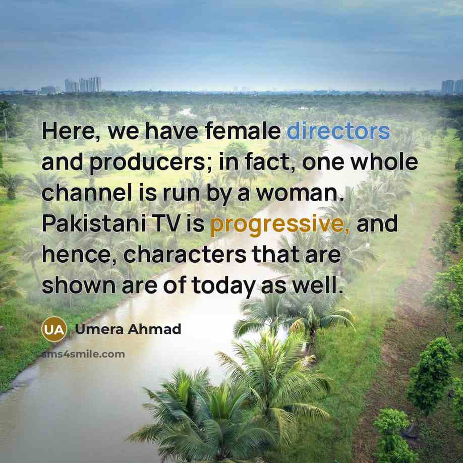 “Here, we have female directors and producers; in fact, one whole channel is run by a woman. Pakistani TV is progressive, and hence, characters that are shown are of today as well.” quote by Umera Ahmad