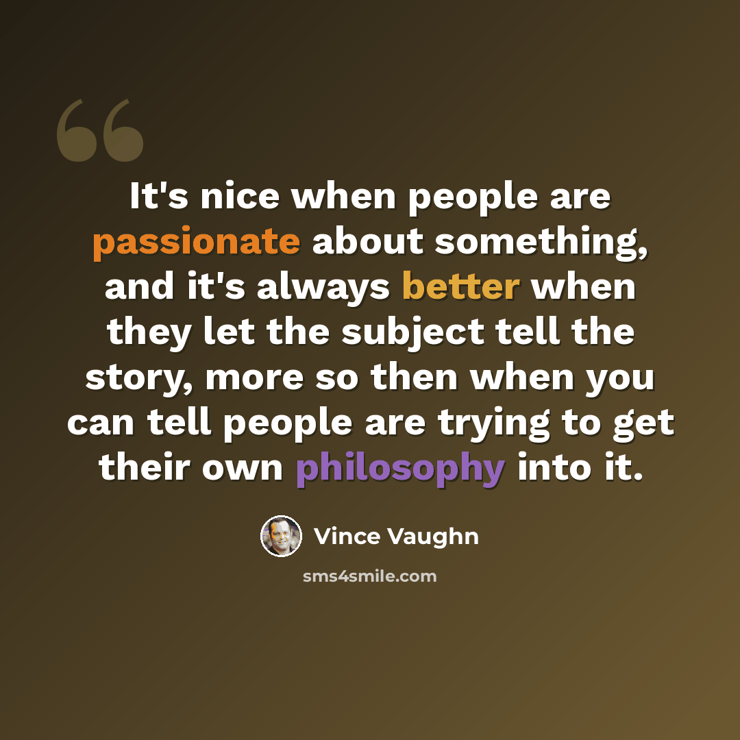 “It's nice when people are passionate about something, and it's always better when they let the subject tell the story, more so then when you can tell people are trying to get their own philosophy into it.” quote by Vince Vaughn
