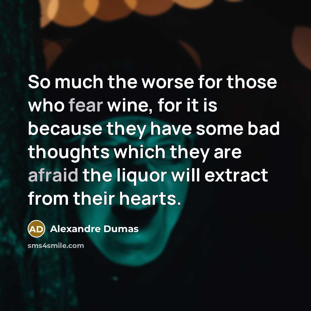 “So much the worse for those who fear wine, for it is because they have some bad thoughts which they are afraid the liquor will extract from their hearts.” quote by Alexandre Dumas