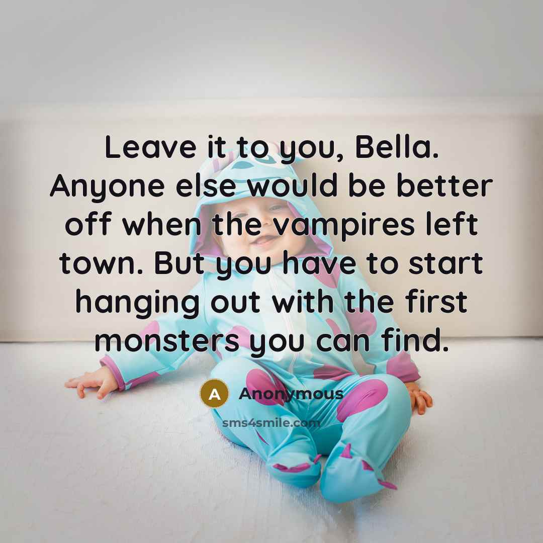 “Leave it to you, Bella. Anyone else would be better off when the vampires left town. But you have to start hanging out with the first monsters you can find.” quote by Anonymous