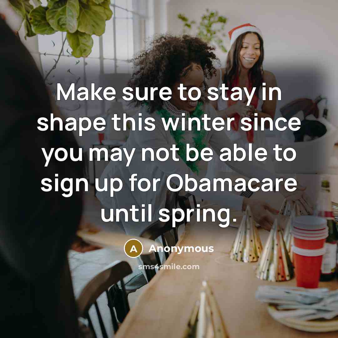 “Make sure to stay in shape this winter since you may not be able to sign up for Obamacare until spring.” quote by Anonymous