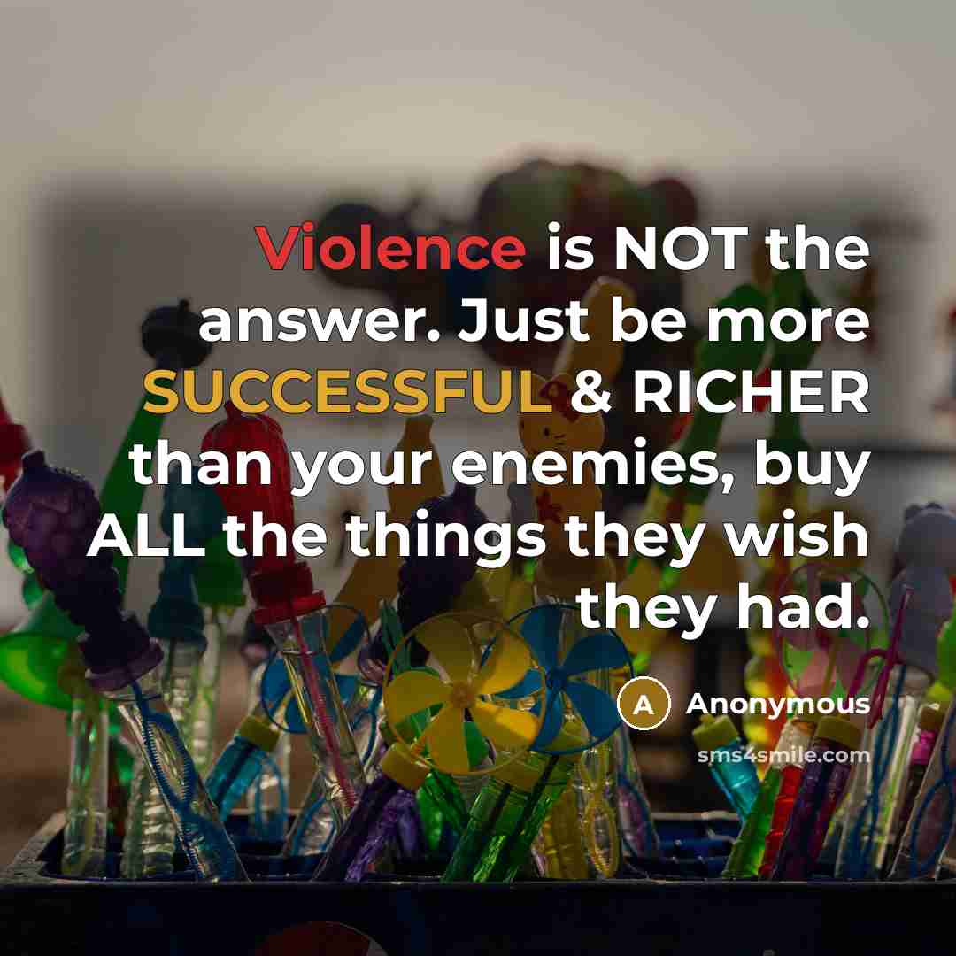 “Violence is NOT the answer. Just be more SUCCESSFUL & RICHER than your enemies, buy ALL the things they wish they had.” quote by Anonymous