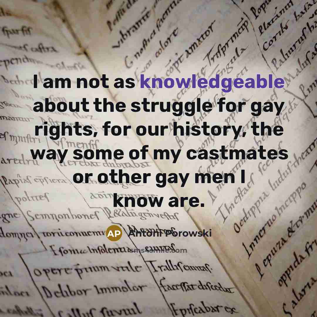 “I am not as knowledgeable about the struggle for gay rights, for our history, the way some of my castmates or other gay men I know are.” quote by Antoni Porowski