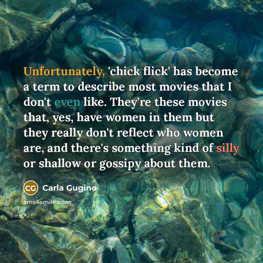 “Unfortunately, 'chick flick' has become a term to describe most movies that I don't even like. They're these movies that, yes, have women in them but they really don't reflect who women are, and there's something kind of silly or shallow or gossipy about them.” quote by Carla Gugino