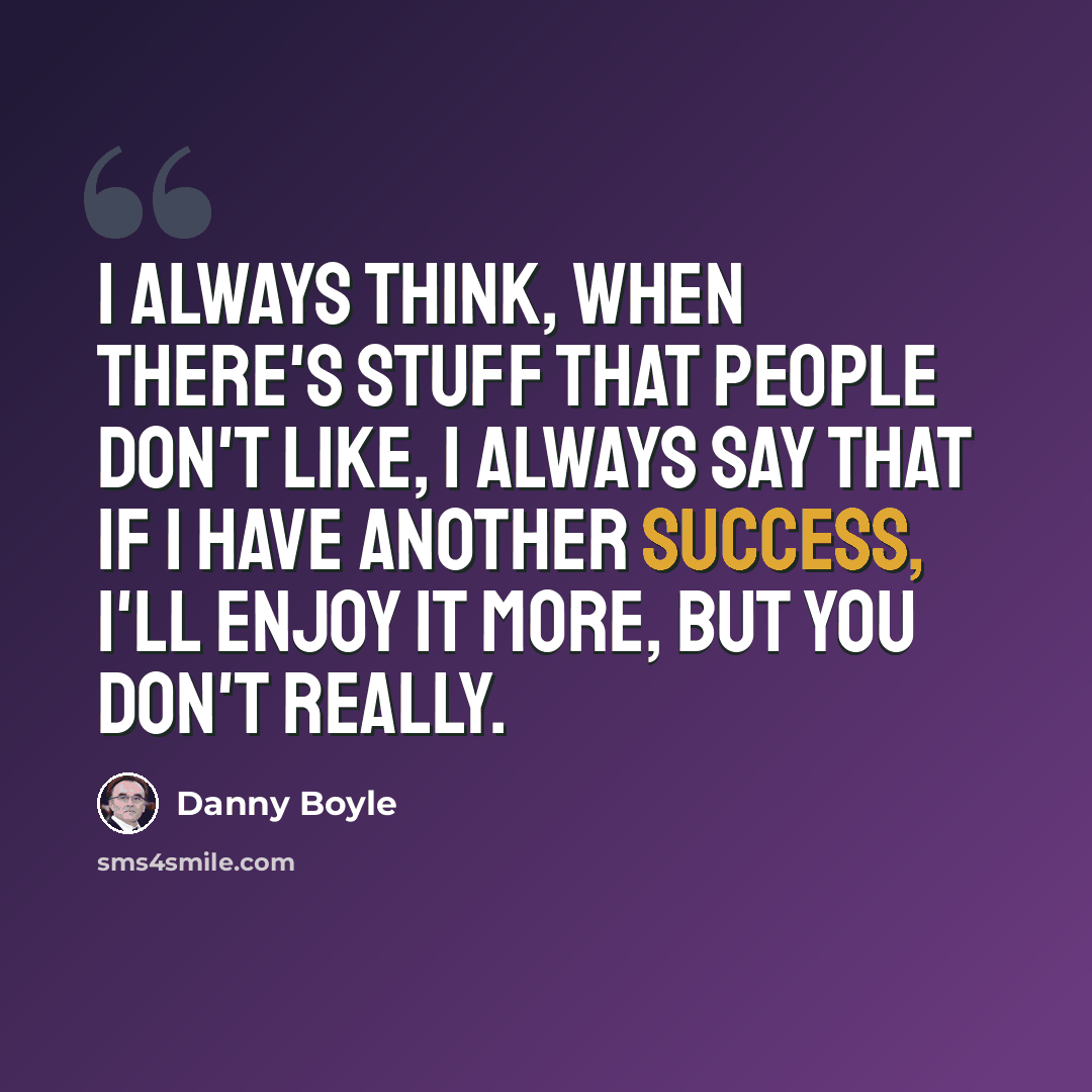 “I always think, when there's stuff that people don't like, I always say that if I have another success, I'll enjoy it more, but you don't really.” quote by Danny Boyle