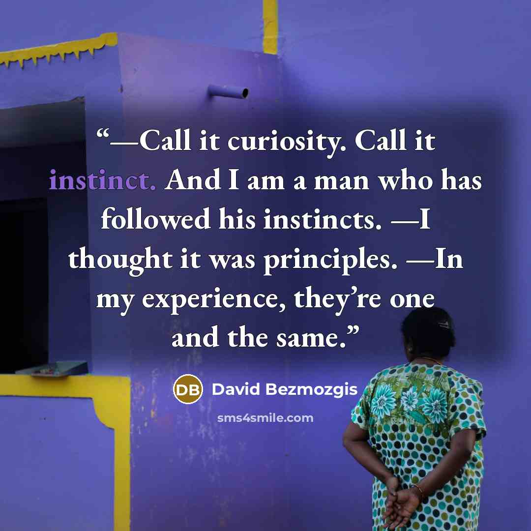 “—Call it curiosity. Call it instinct. And I am a man who has followed his instincts. —I thought it was principles. —In my experience, they’re one and the same.” quote by David Bezmozgis