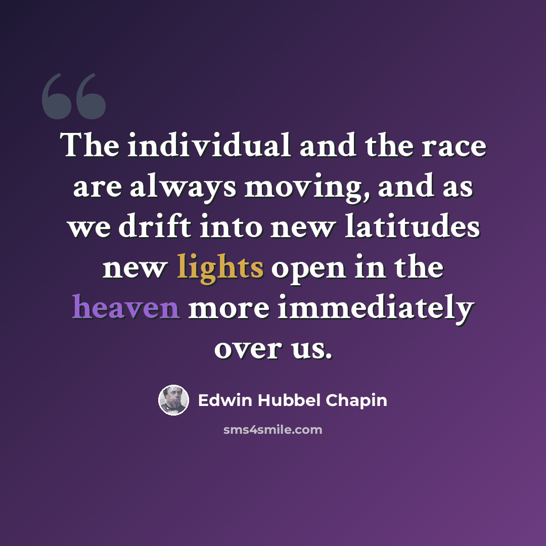 “The individual and the race are always moving, and as we drift into new latitudes new lights open in the heaven more immediately over us.” quote by Edwin Hubbel Chapin