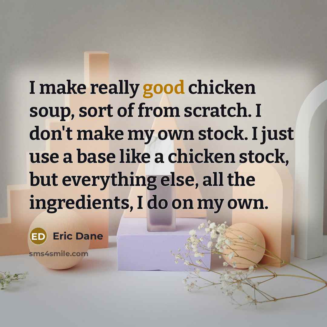 “I make really good chicken soup, sort of from scratch. I don't make my own stock. I just use a base like a chicken stock, but everything else, all the ingredients, I do on my own.” quote by Eric Dane