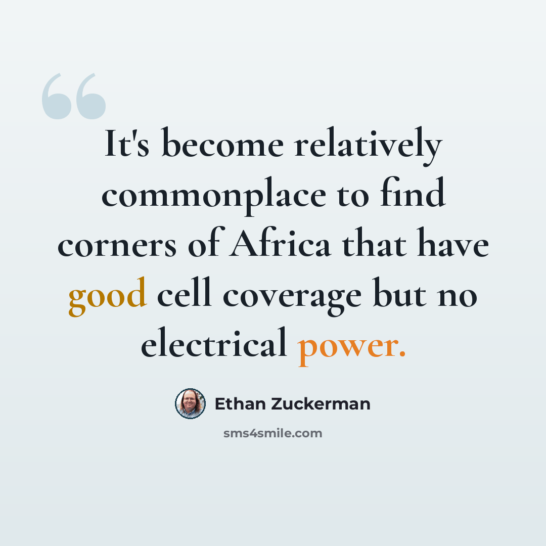“It's become relatively commonplace to find corners of Africa that have good cell coverage but no electrical power.” quote by Ethan Zuckerman