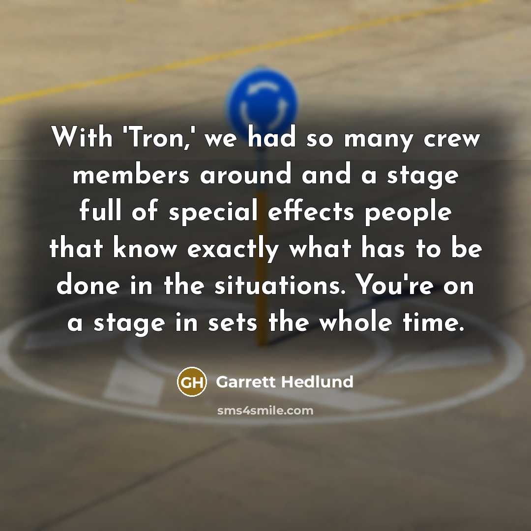 “With 'Tron,' we had so many crew members around and a stage full of special effects people that know exactly what has to be done in the situations. You're on a stage in sets the whole time.” quote by Garrett Hedlund