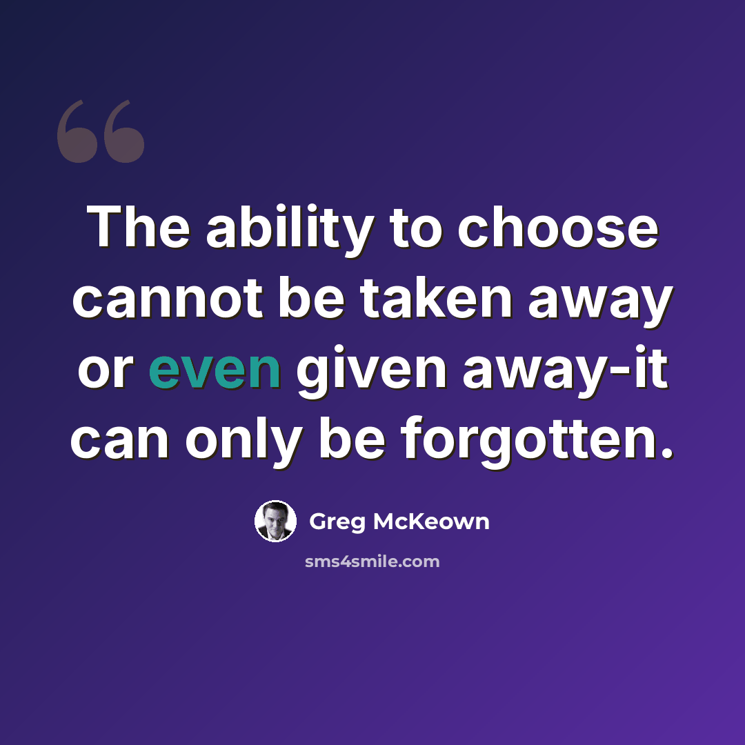 “The ability to choose cannot be taken away or even given away-it can only be forgotten.” quote by Greg McKeown