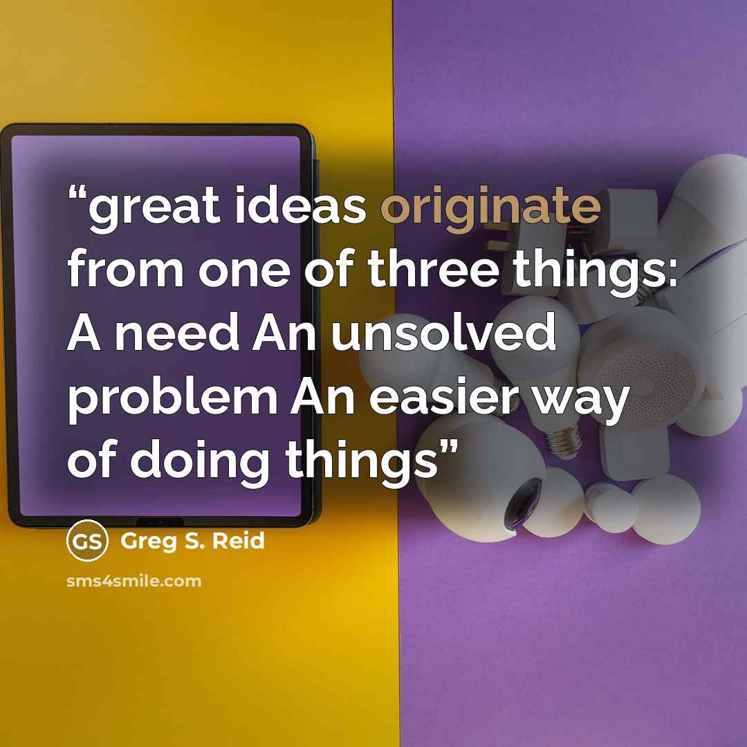“great ideas originate from one of three things: A need An unsolved problem An easier way of doing things” quote by Greg S. Reid