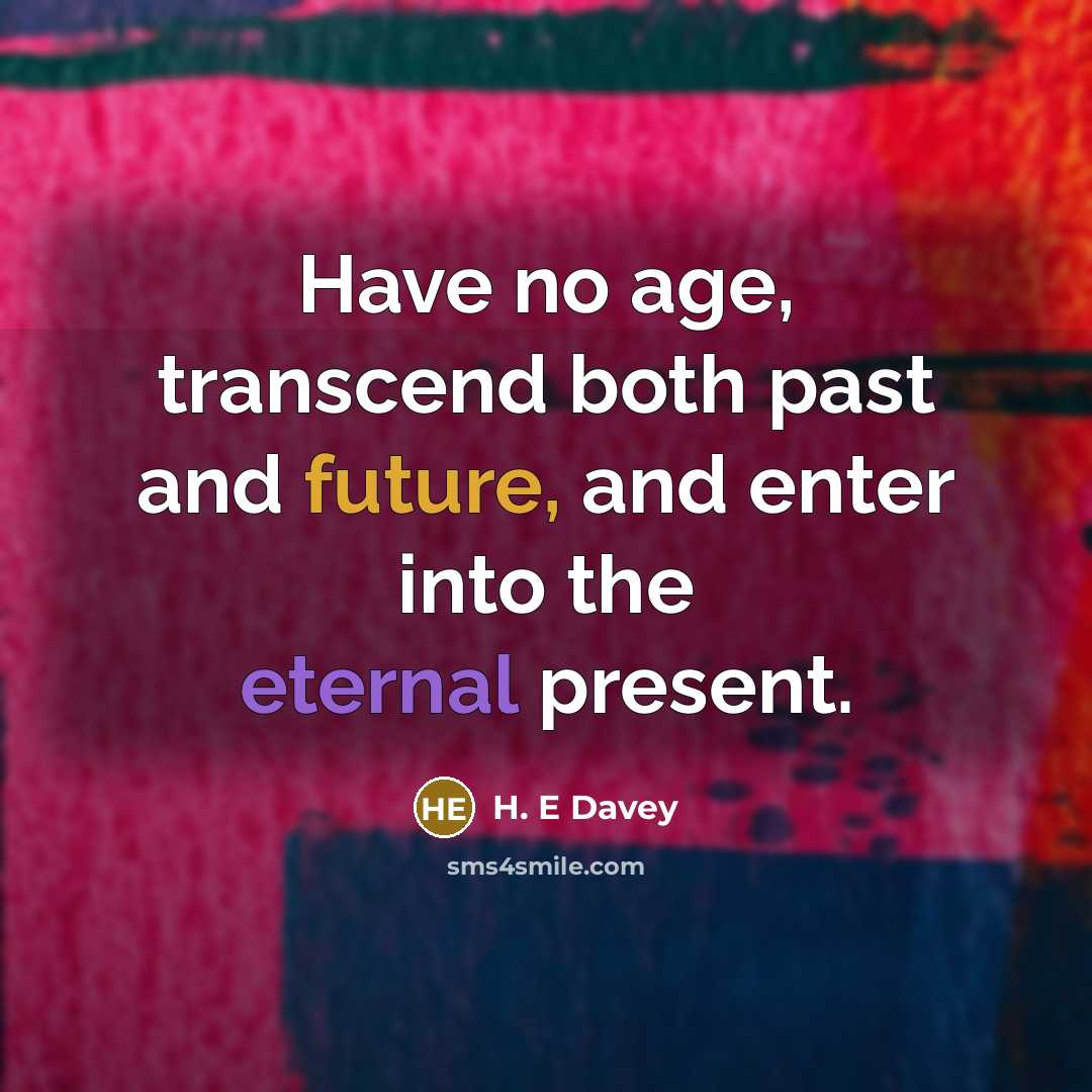 “Have no age, transcend both past and future, and enter into the eternal present.” quote by H. E Davey