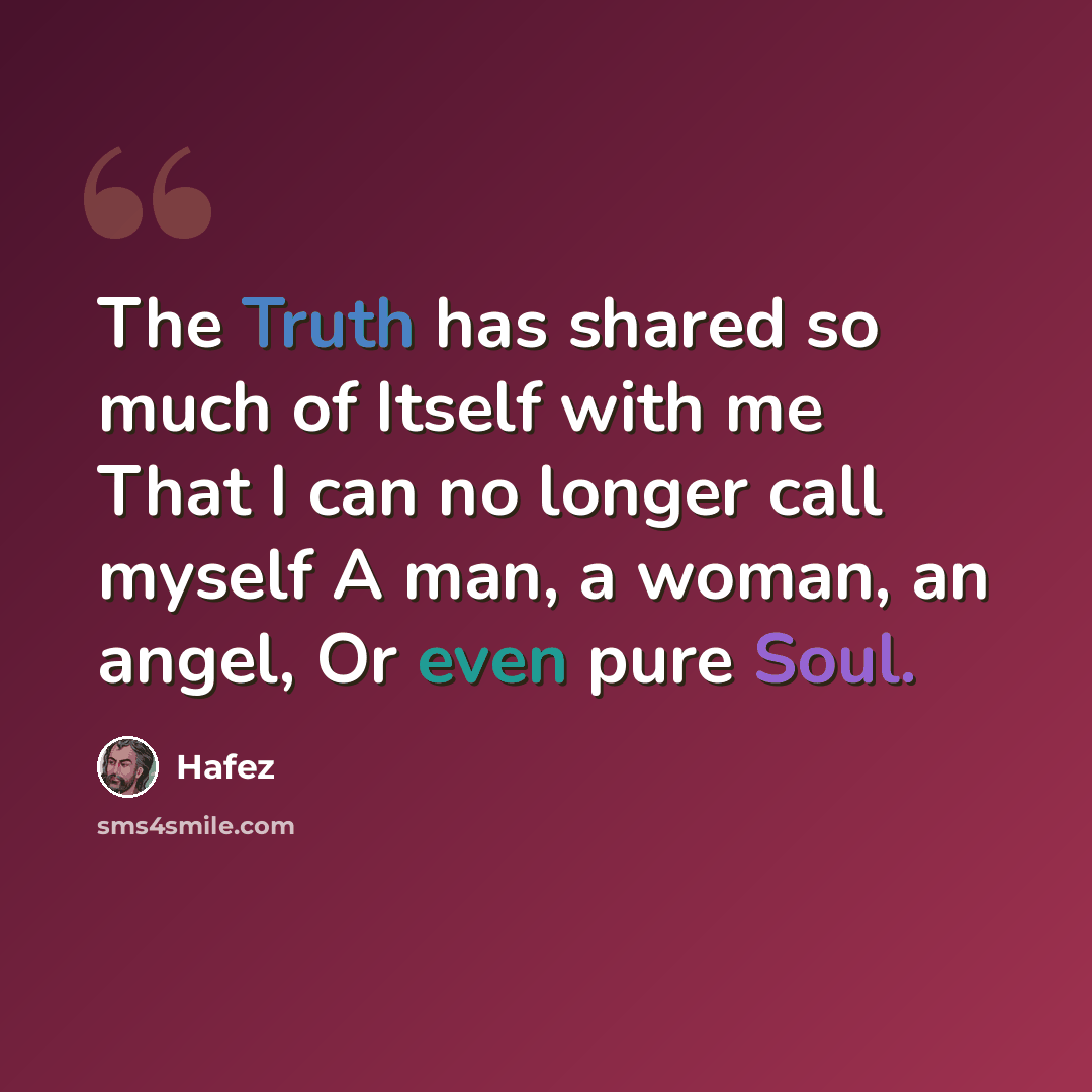 “The Truth has shared so much of Itself with me That I can no longer call myself A man, a woman, an angel, Or even pure Soul.” quote by Hafez
