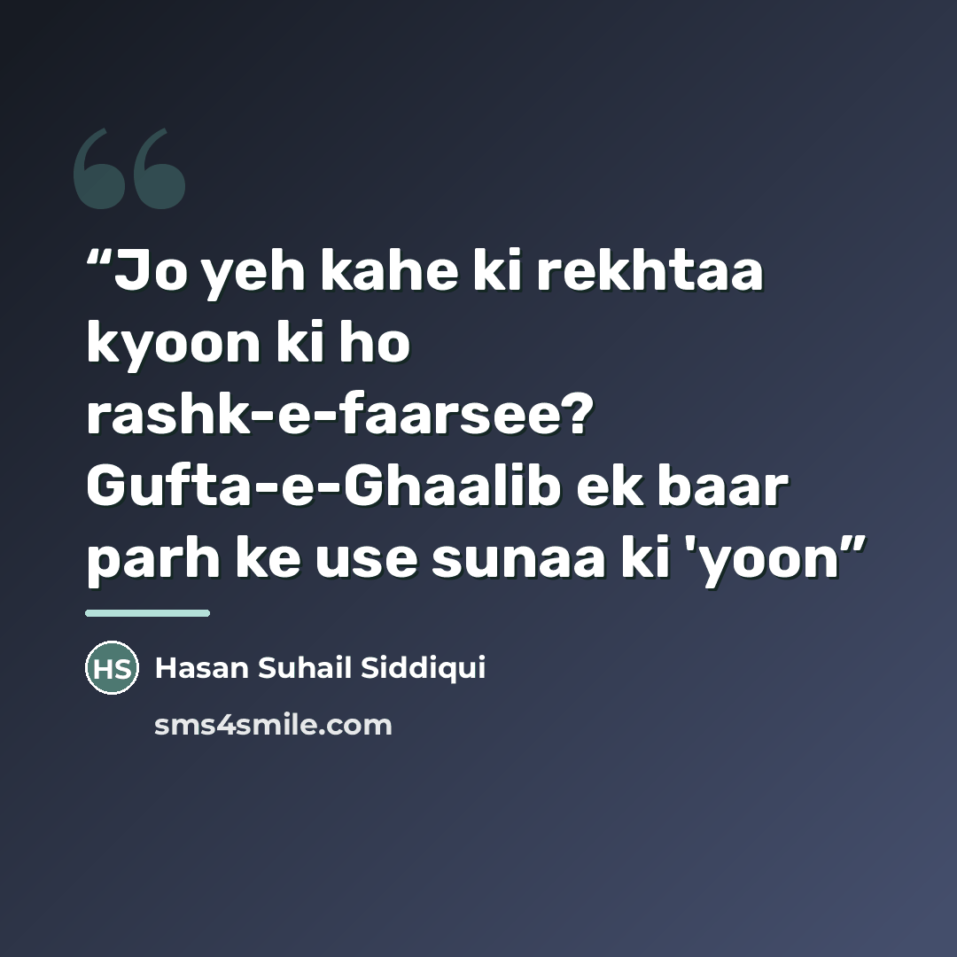 “Jo yeh kahe ki rekhtaa kyoon ki ho rashk-e-faarsee? Gufta-e-Ghaalib ek baar parh ke use sunaa ki 'yoon” quote by Hasan Suhail Siddiqui