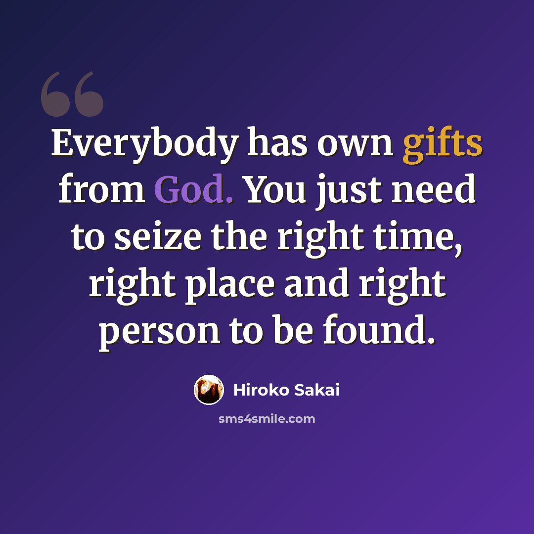 “Everybody has own gifts from God. You just need to seize the right time, right place and right person to be found.” quote by Hiroko Sakai