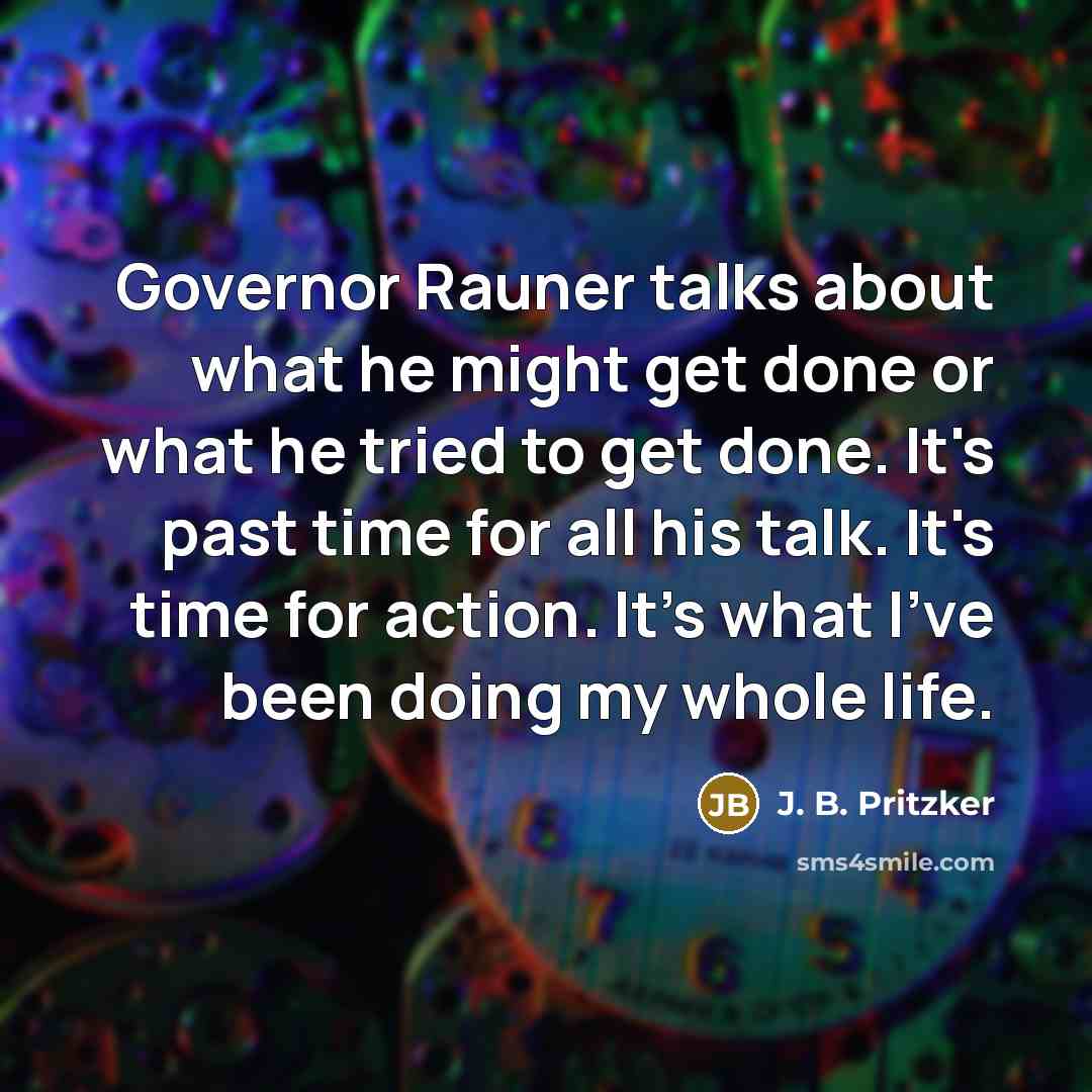 “Governor Rauner talks about what he might get done or what he tried to get done. It's past time for all his talk. It's time for action. It's what I've been doing my whole life.” quote by J. B. Pritzker