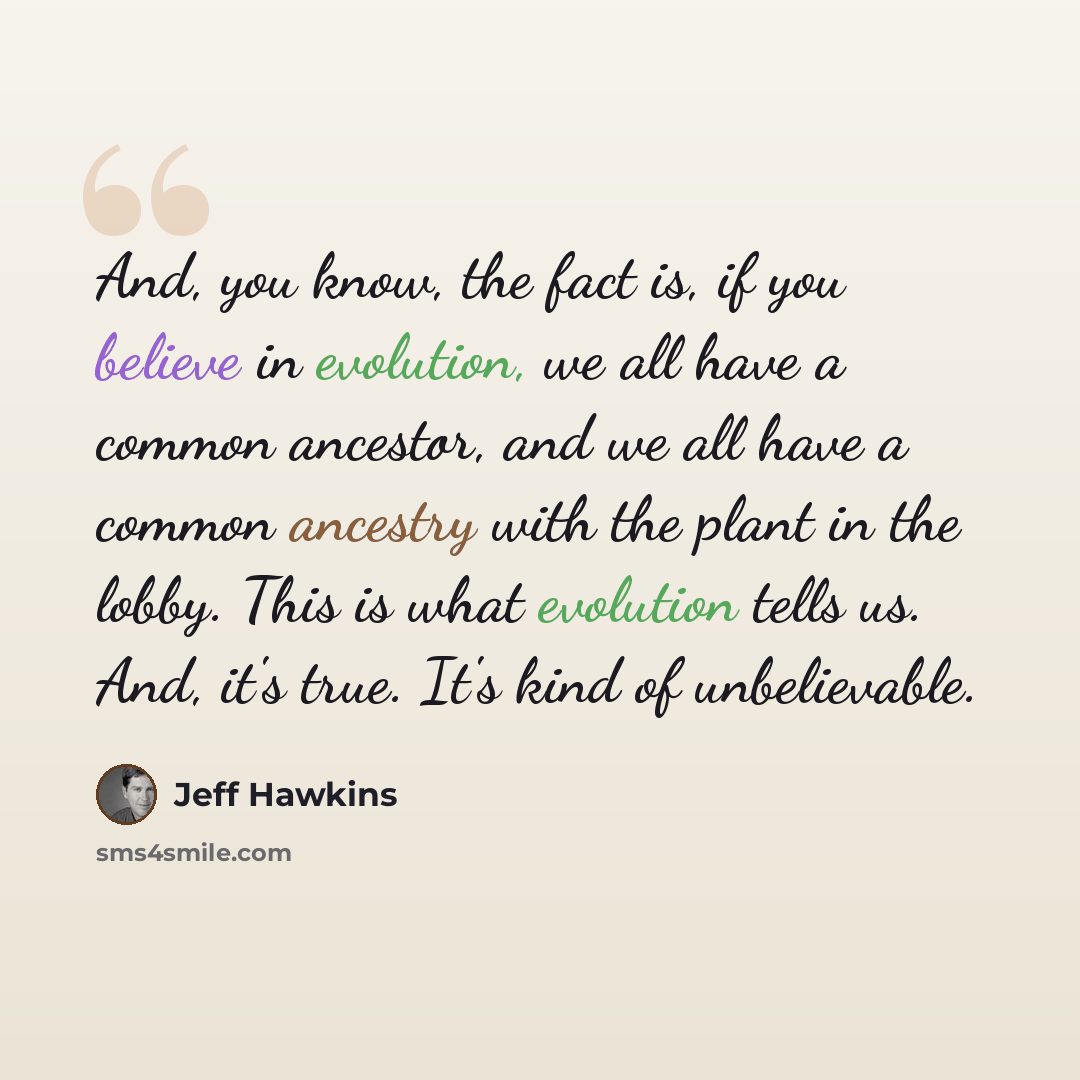“And, you know, the fact is, if you believe in evolution, we all have a common ancestor, and we all have a common ancestry with the plant in the lobby. This is what evolution tells us. And, it's true. It's kind of unbelievable.” quote by Jeff Hawkins