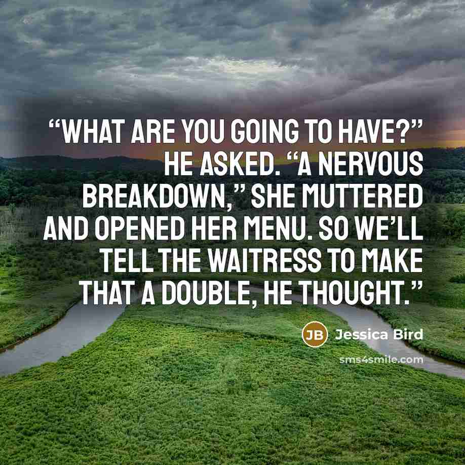 “What are you going to have?” he asked. “A nervous breakdown,” she muttered and opened her menu. So we’ll tell the waitress to make that a double, he thought.” quote by Jessica Bird