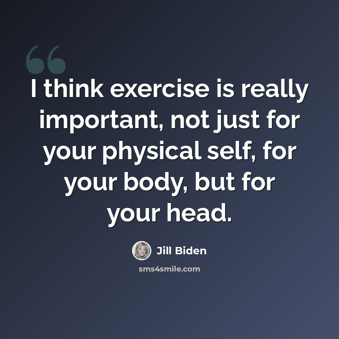 “I think exercise is really important, not just for your physical self, for your body, but for your head.” quote by Jill Biden