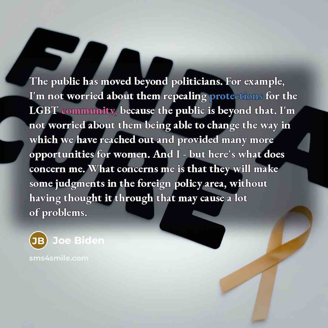 “The public has moved beyond politicians. For example, I'm not worried about them repealing protections for the LGBT community, because the public is beyond that. I'm not worried about them being able to change the way in which we have reached out and provided many more opportunities for women. And…” quote by Joe Biden