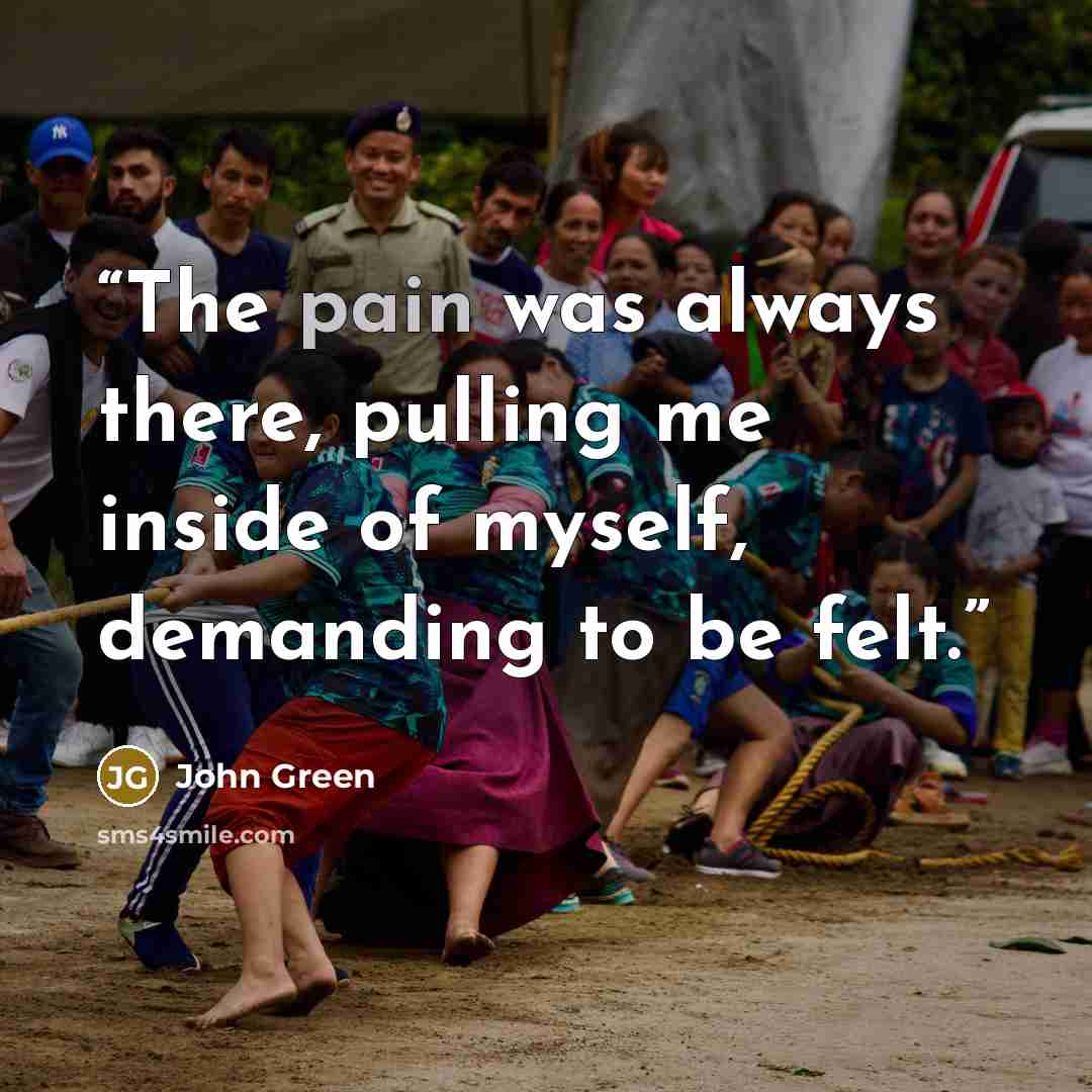 “The pain was always there, pulling me inside of myself, demanding to be felt.” quote by John Green