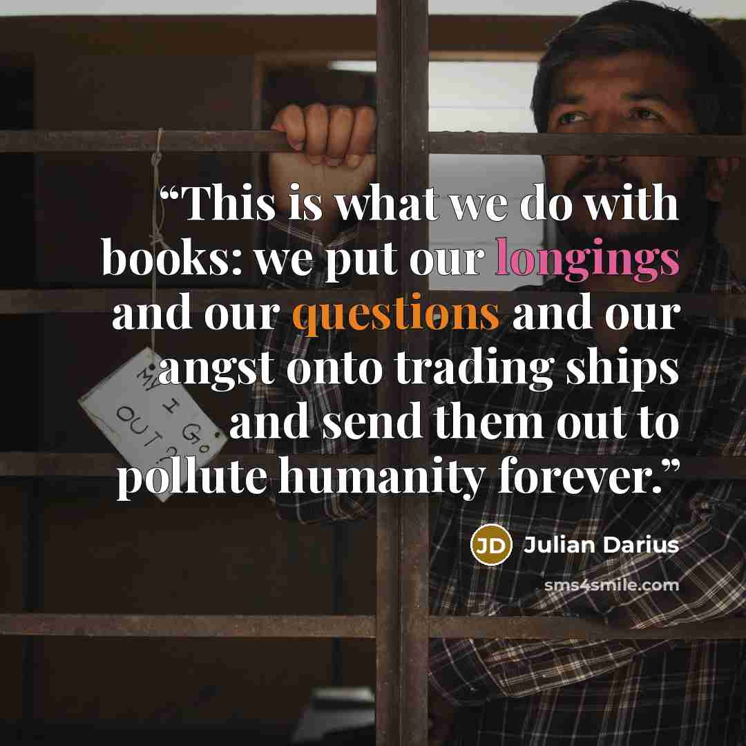 “This is what we do with books: we put our longings and our questions and our angst onto trading ships and send them out to pollute humanity forever.” quote by Julian Darius
