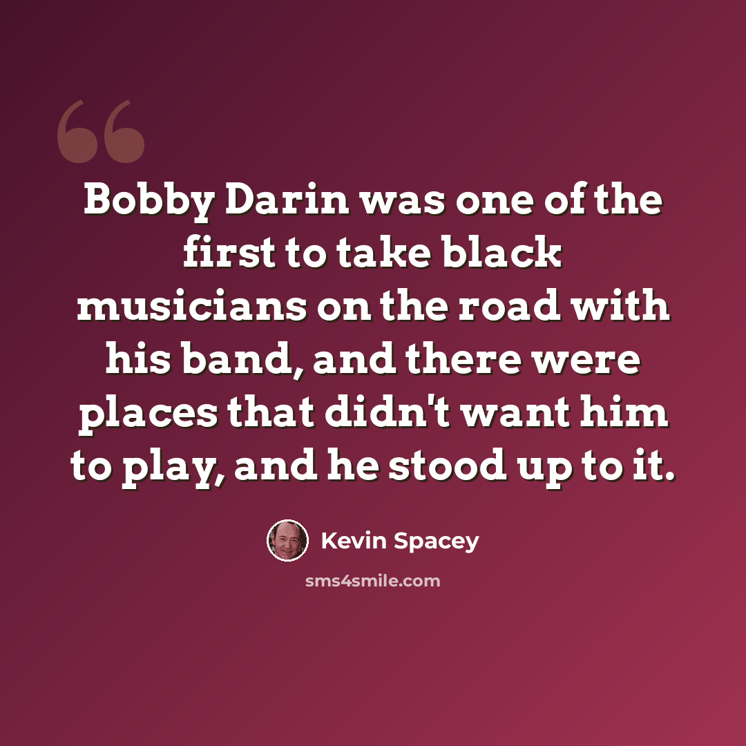 “Bobby Darin was one of the first to take black musicians on the road with his band, and there were places that didn't want him to play, and he stood up to it.” quote by Kevin Spacey