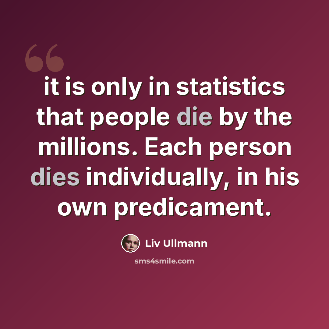 “it is only in statistics that people die by the millions. Each person dies individually, in his own predicament.” quote by Liv Ullmann