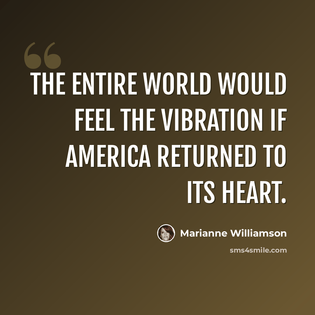 “The entire world would feel the vibration if America returned to its heart.” quote by Marianne Williamson