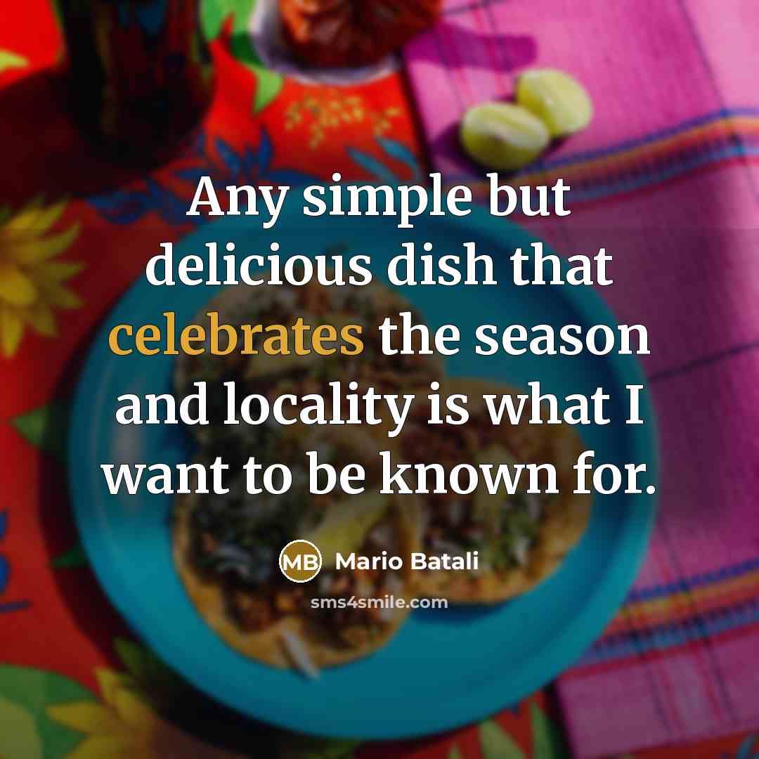 “Any simple but delicious dish that celebrates the season and locality is what I want to be known for.” quote by Mario Batali
