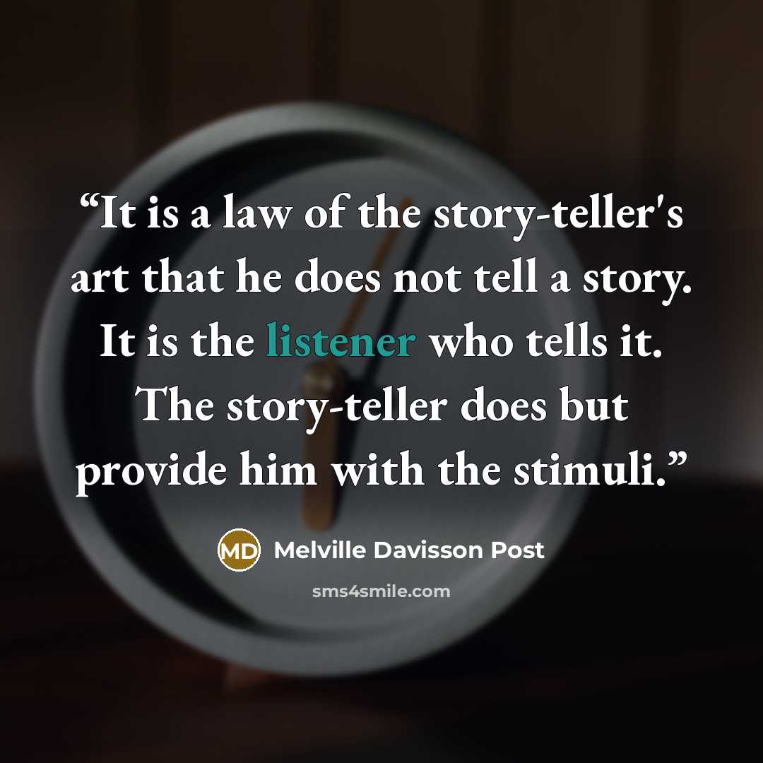 “It is a law of the story-teller's art that he does not tell a story. It is the listener who tells it. The story-teller does but provide him with the stimuli.” quote by Melville Davisson Post