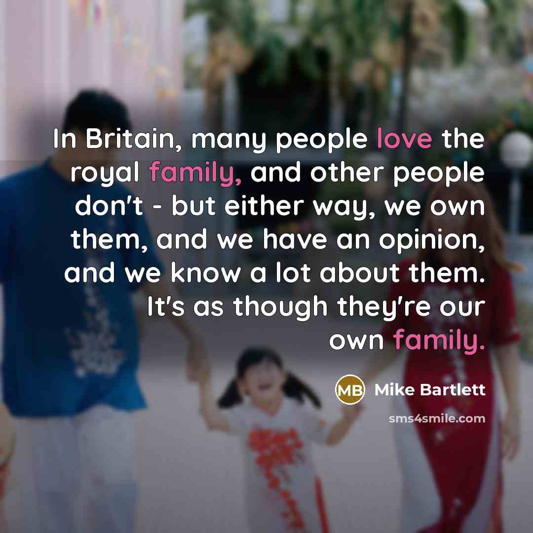 “In Britain, many people love the royal family, and other people don't - but either way, we own them, and we have an opinion, and we know a lot about them. It's as though they're our own family.” quote by Mike Bartlett