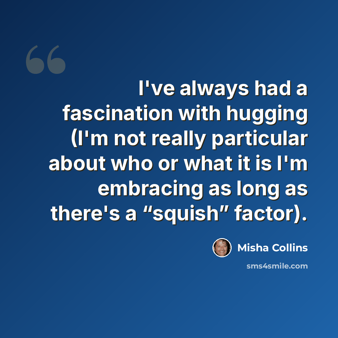 “I've always had a fascination with hugging (I'm not really particular about who or what it is I'm embracing as long as there's a “squish” factor).” quote by Misha Collins