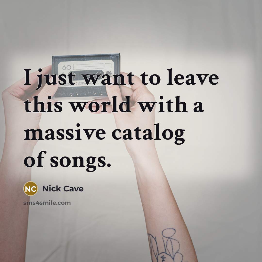 “I just want to leave this world with a massive catalog of songs.” quote by Nick Cave