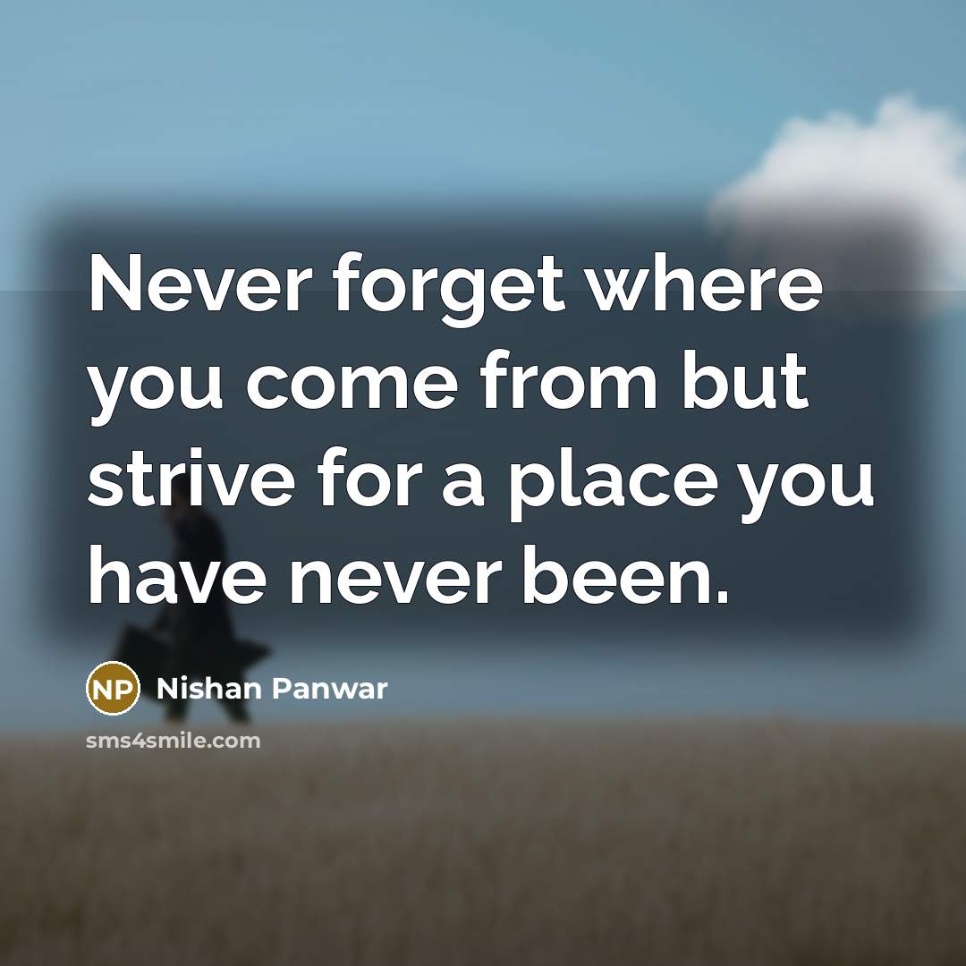“Never forget where you come from but strive for a place you have never been.” quote by Nishan Panwar