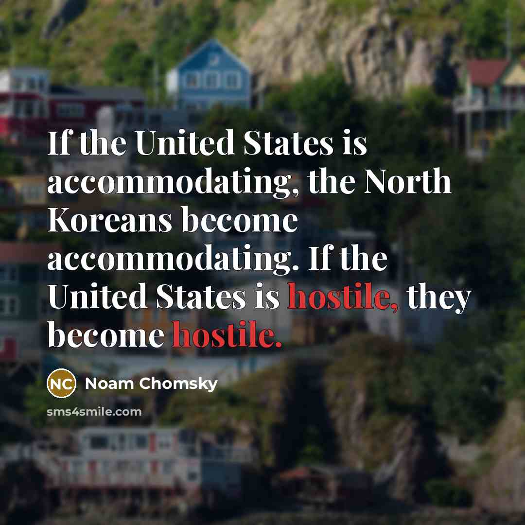 “If the United States is accommodating, the North Koreans become accommodating. If the United States is hostile, they become hostile.” quote by Noam Chomsky