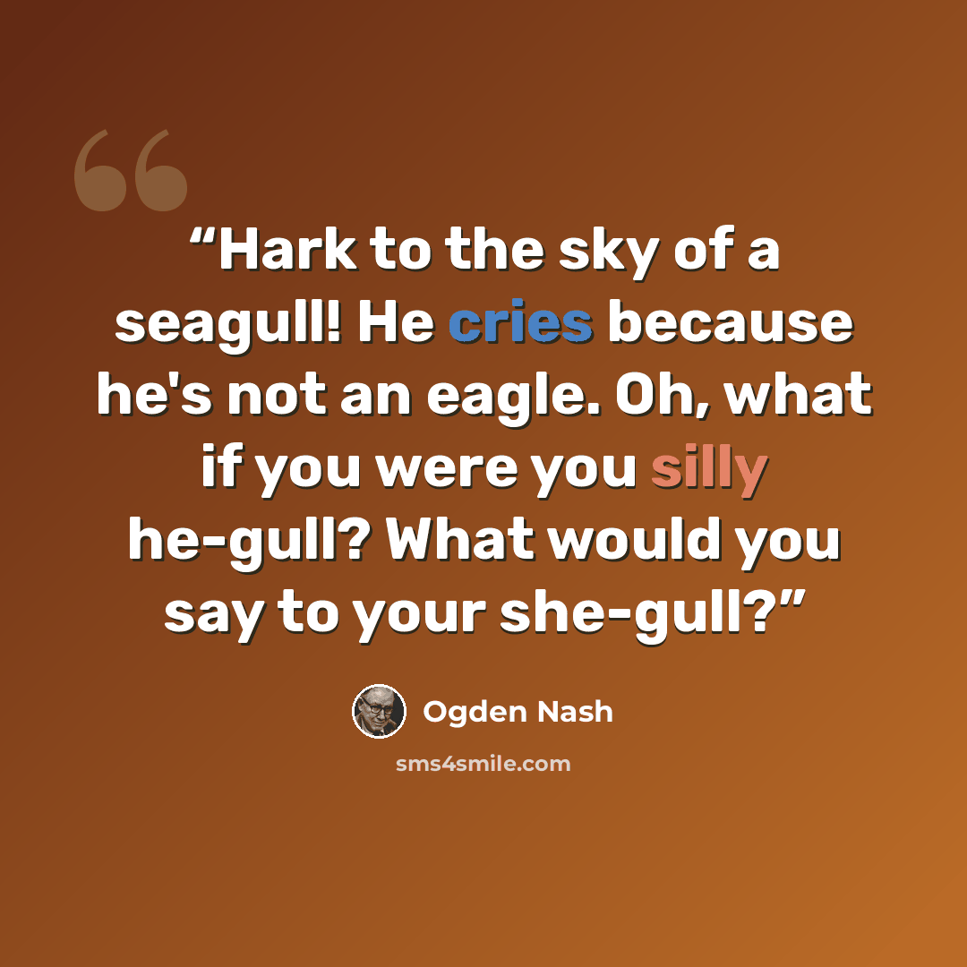 “Hark to the sky of a seagull! He cries because he's not an eagle. Oh, what if you were you silly he-gull? What would you say to your she-gull?” quote by Ogden Nash