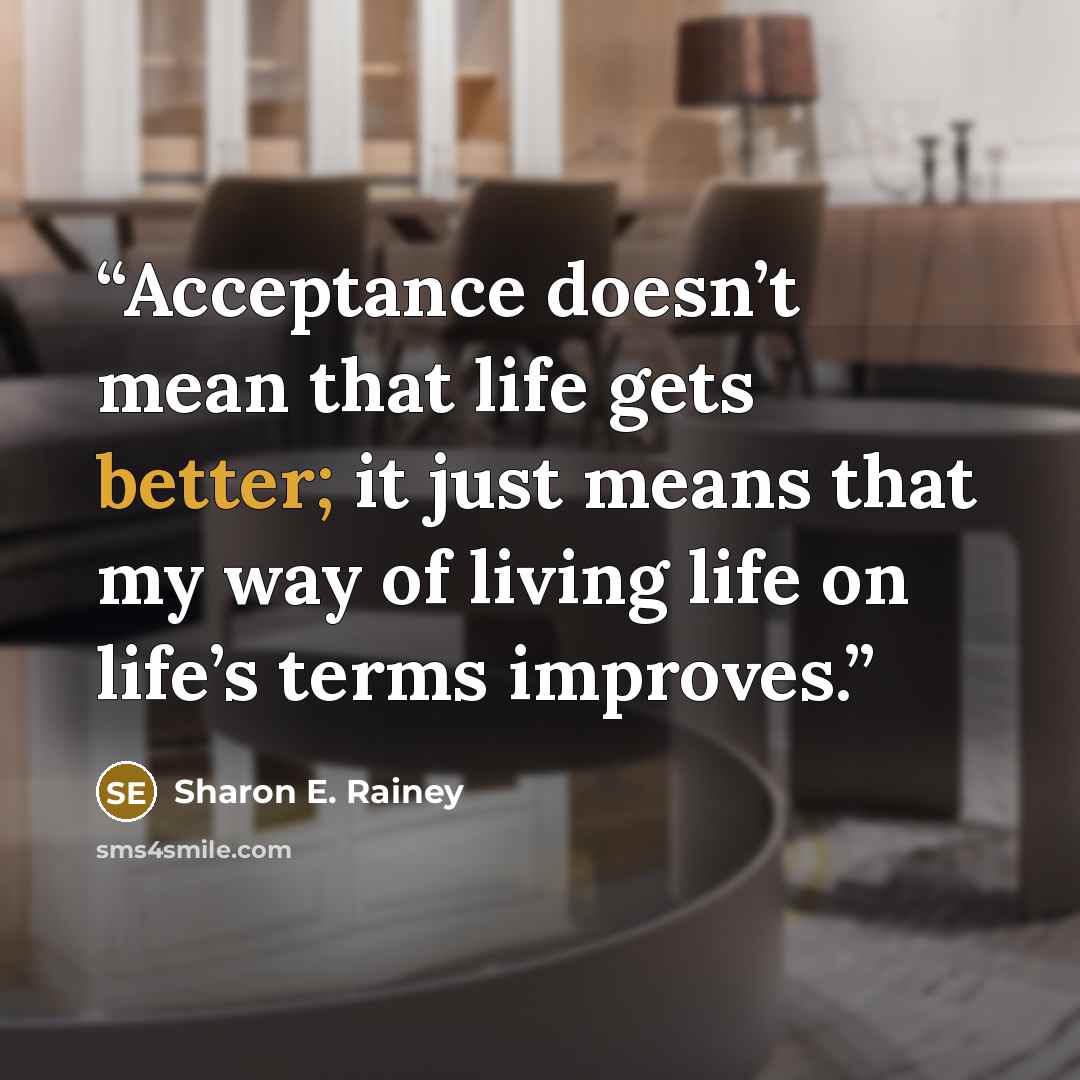 “Acceptance doesn’t mean that life gets better; it just means that my way of living life on life’s terms improves.” quote by Sharon E. Rainey