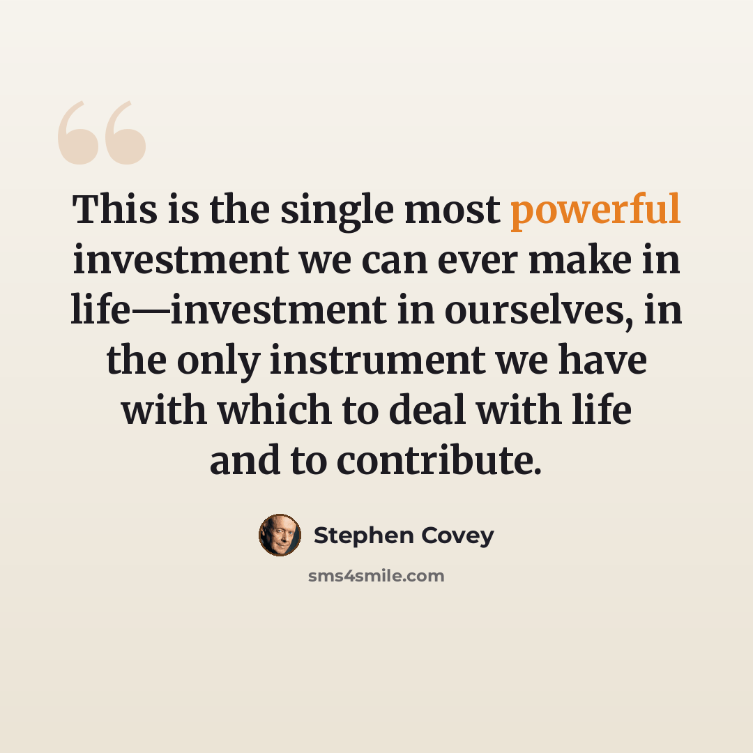“This is the single most powerful investment we can ever make in life—investment in ourselves, in the only instrument we have with which to deal with life and to contribute.” quote by Stephen Covey