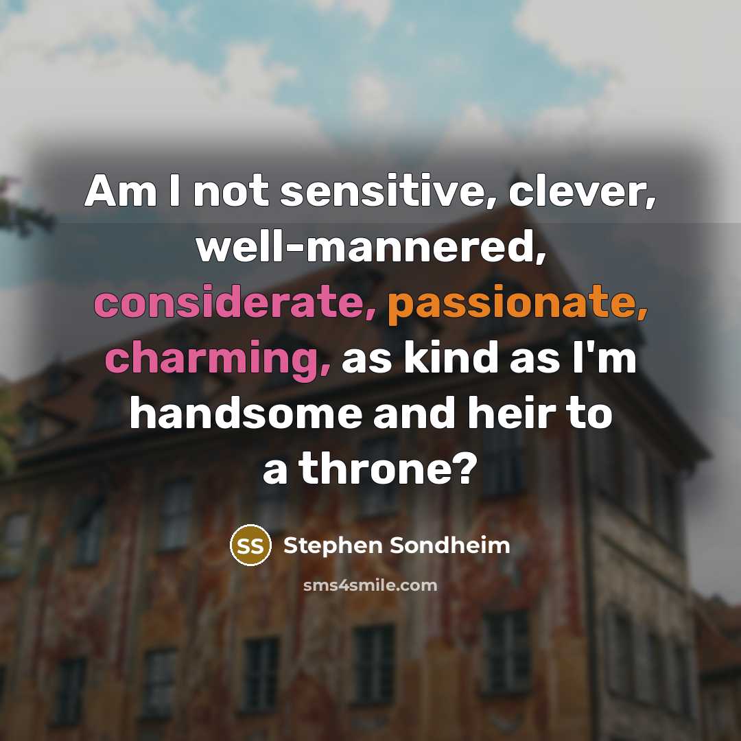 “Am I not sensitive, clever, well-mannered, considerate, passionate, charming, as kind as I'm handsome and heir to a throne?” quote by Stephen Sondheim