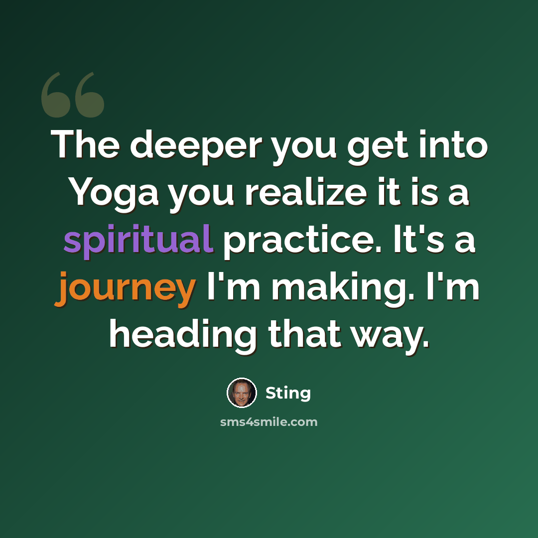 “The deeper you get into Yoga you realize it is a spiritual practice. It's a journey I'm making. I'm heading that way.” quote by Sting