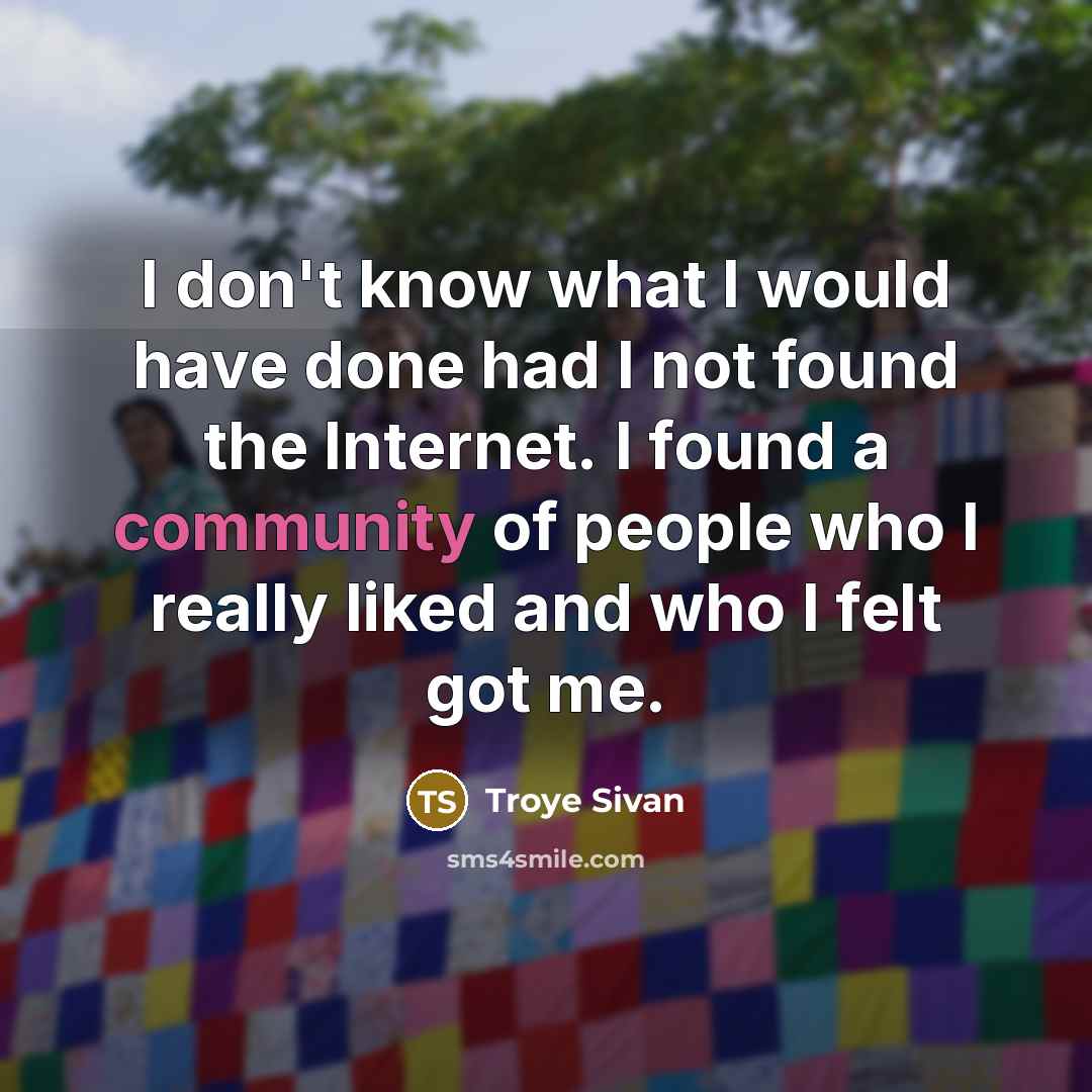 “I don't know what I would have done had I not found the Internet. I found a community of people who I really liked and who I felt got me.” quote by Troye Sivan