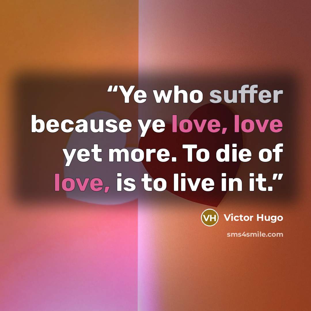 “Ye who suffer because ye love, love yet more. To die of love, is to live in it.” quote by Victor Hugo