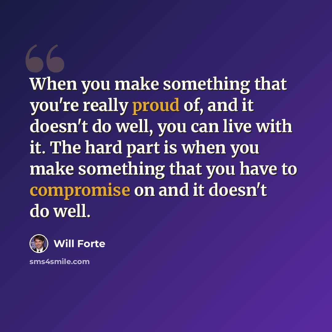 “When you make something that you're really proud of, and it doesn't do well, you can live with it. The hard part is when you make something that you have to compromise on and it doesn't do well.” quote by Will Forte