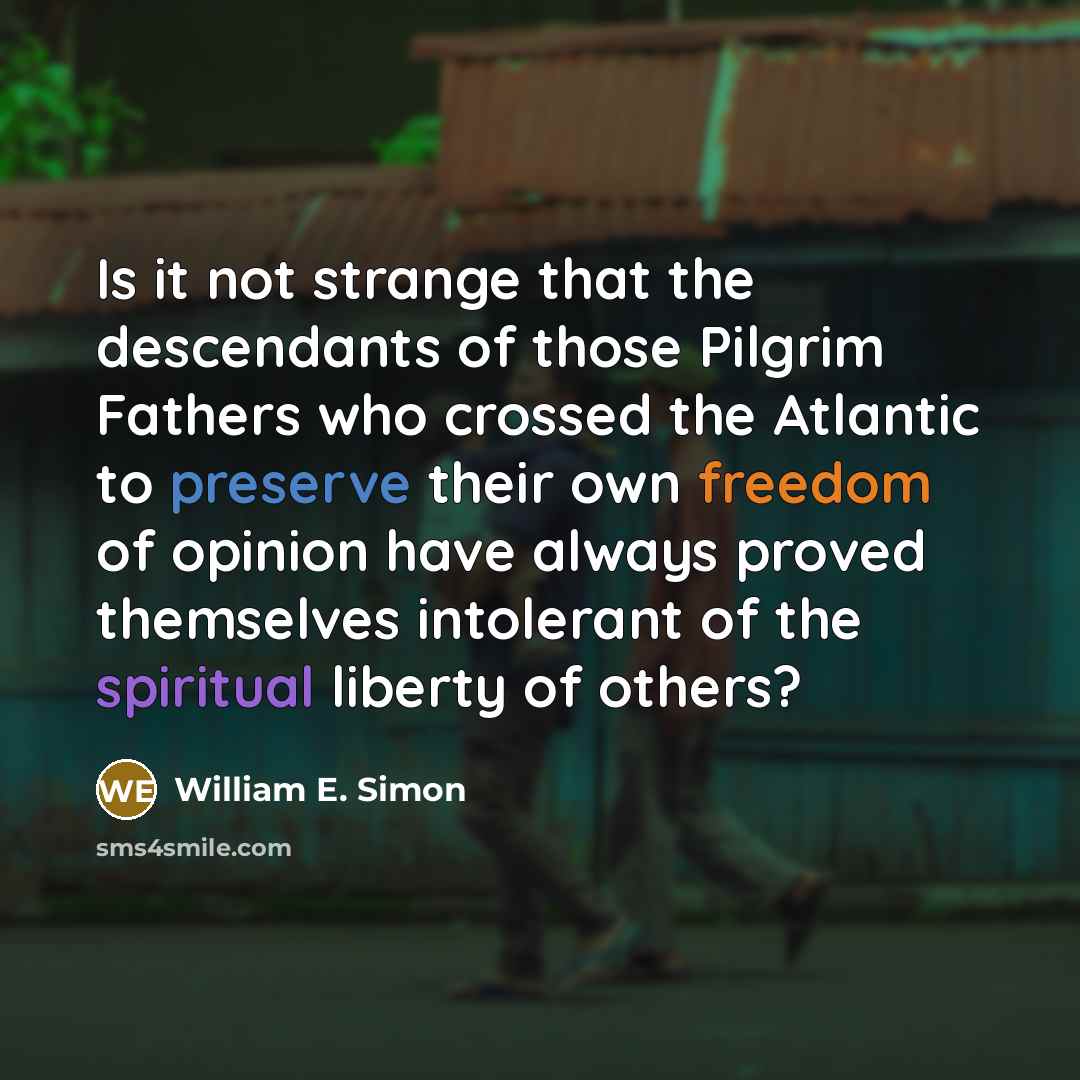 “Is it not strange that the descendants of those Pilgrim Fathers who crossed the Atlantic to preserve their own freedom of opinion have always proved themselves intolerant of the spiritual liberty of others?” quote by William E. Simon