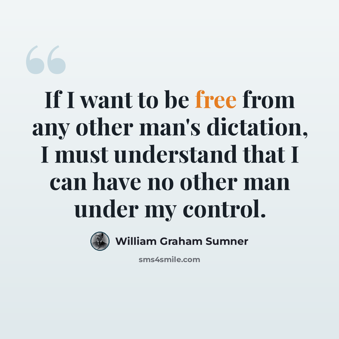 “If I want to be free from any other man's dictation, I must understand that I can have no other man under my control.” quote by William Graham Sumner