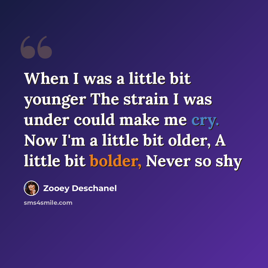 “When I was a little bit younger The strain I was under could make me cry. Now I'm a little bit older, A little bit bolder, Never so shy” quote by Zooey Deschanel