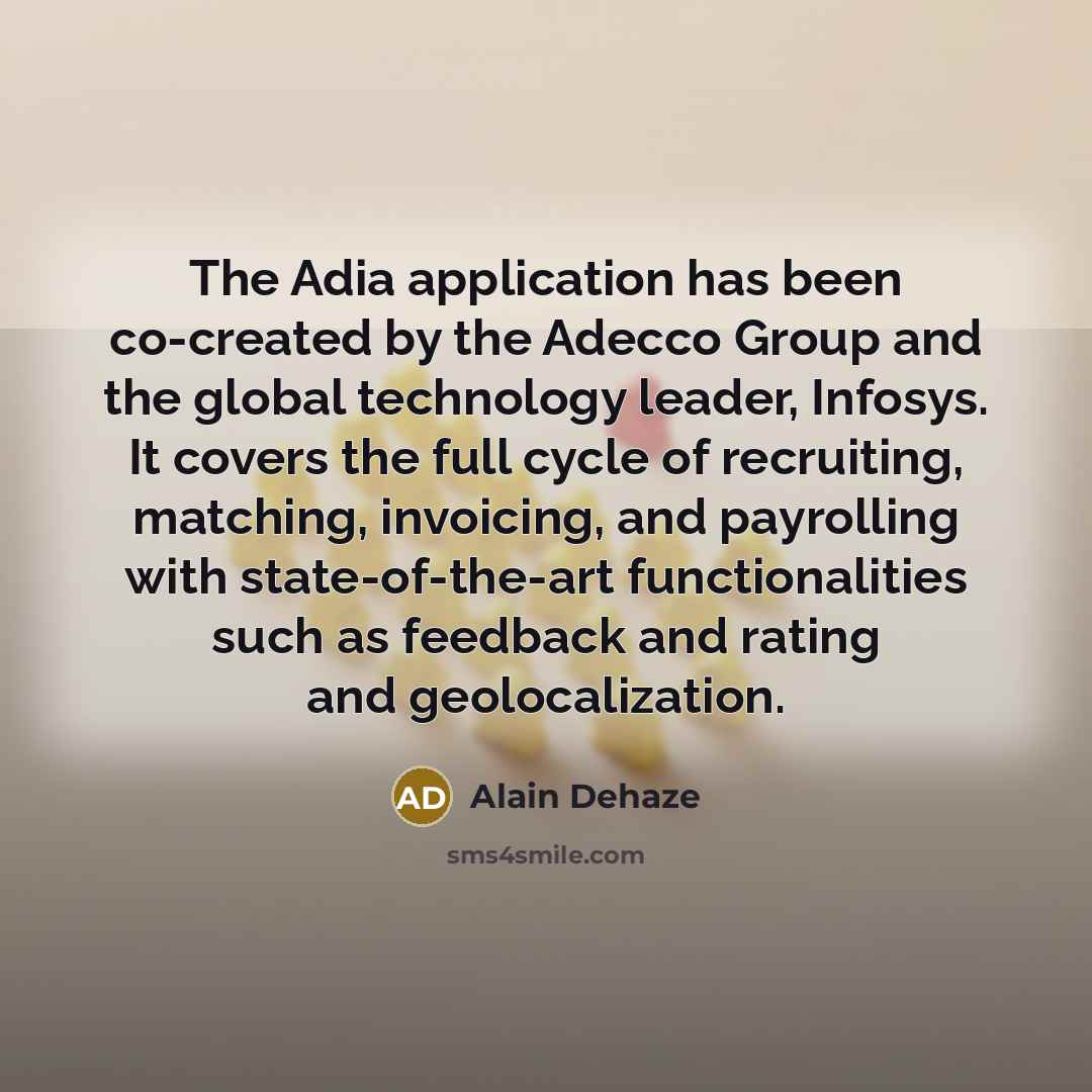 “The Adia application has been co-created by the Adecco Group and the global technology leader, Infosys. It covers the full cycle of recruiting, matching, invoicing, and payrolling with state-of-the-art functionalities such as feedback and rating and geolocalization.” quote by Alain Dehaze