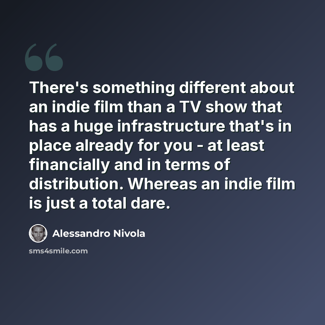 “There's something different about an indie film than a TV show that has a huge infrastructure that's in place already for you - at least financially and in terms of distribution. Whereas an indie film is just a total dare.” quote by Alessandro Nivola